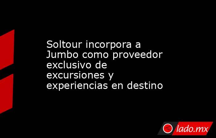 Soltour incorpora a Jumbo como proveedor exclusivo de excursiones y experiencias en destino. Noticias en tiempo real