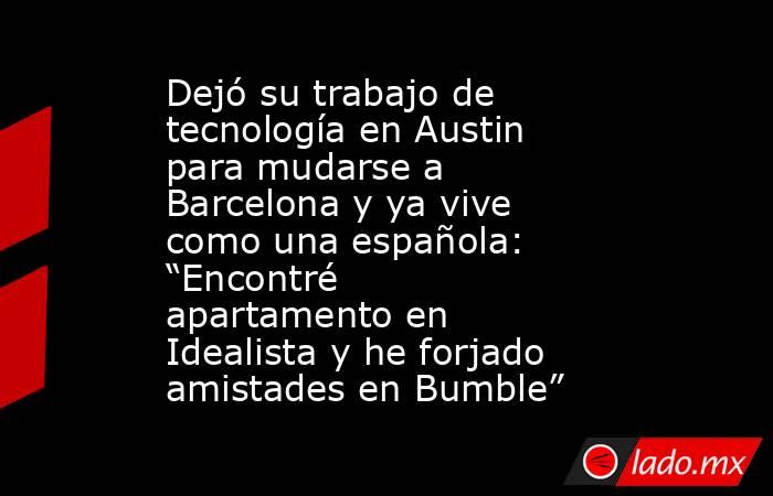 Dejó su trabajo de tecnología en Austin para mudarse a Barcelona y ya vive como una española: “Encontré apartamento en Idealista y he forjado amistades en Bumble” . Noticias en tiempo real