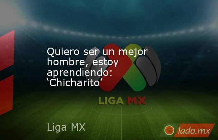 Quiero ser un mejor hombre, estoy aprendiendo: ‘Chicharito’. Noticias en tiempo real