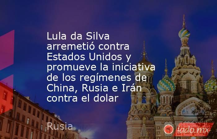 Lula da Silva arremetió contra Estados Unidos y promueve la iniciativa de los regímenes de China, Rusia e Irán contra el dolar. Noticias en tiempo real