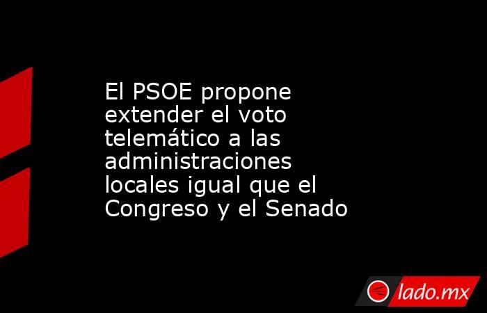 El PSOE propone extender el voto telemático a las administraciones locales igual que el Congreso y el Senado. Noticias en tiempo real