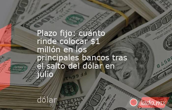 Plazo fijo: cuánto rinde colocar $1 millón en los principales bancos tras el salto del dólar en julio. Noticias en tiempo real