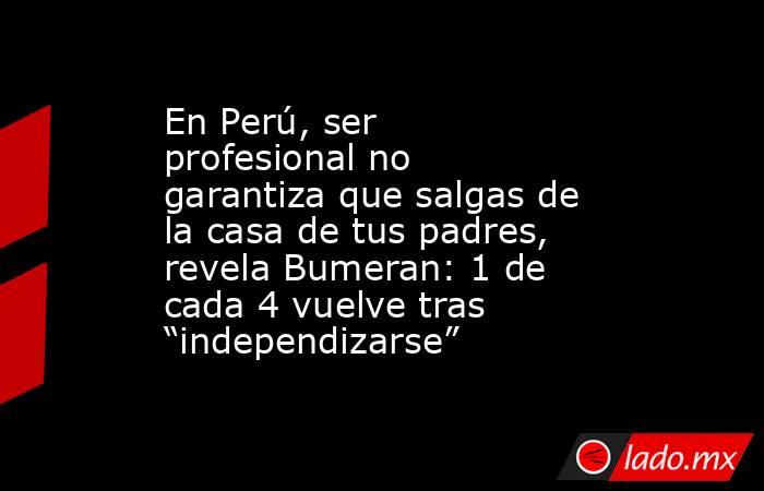 En Perú, ser profesional no garantiza que salgas de la casa de tus padres, revela Bumeran: 1 de cada 4 vuelve tras “independizarse”. Noticias en tiempo real