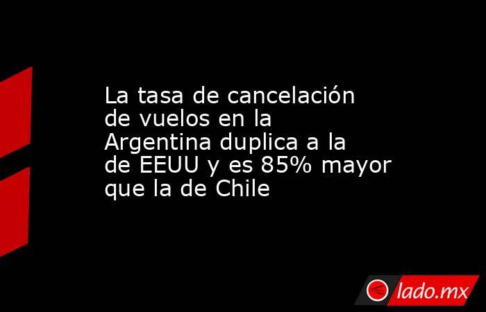 La tasa de cancelación de vuelos en la Argentina duplica a la de EEUU y es 85% mayor que la de Chile. Noticias en tiempo real