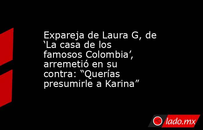 Expareja de Laura G, de ‘La casa de los famosos Colombia’, arremetió en su contra: “Querías presumirle a Karina”. Noticias en tiempo real