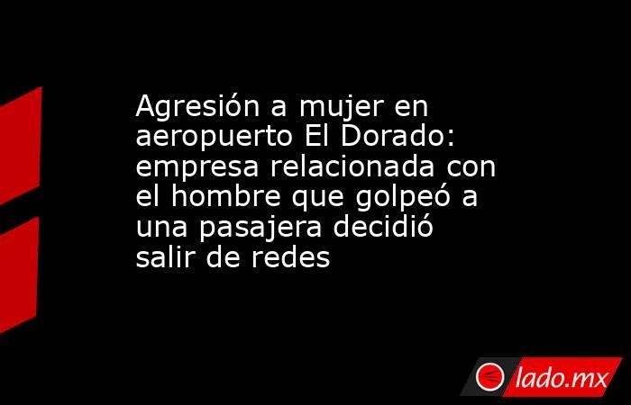 Agresión a mujer en aeropuerto El Dorado: empresa relacionada con el hombre que golpeó a una pasajera decidió salir de redes. Noticias en tiempo real