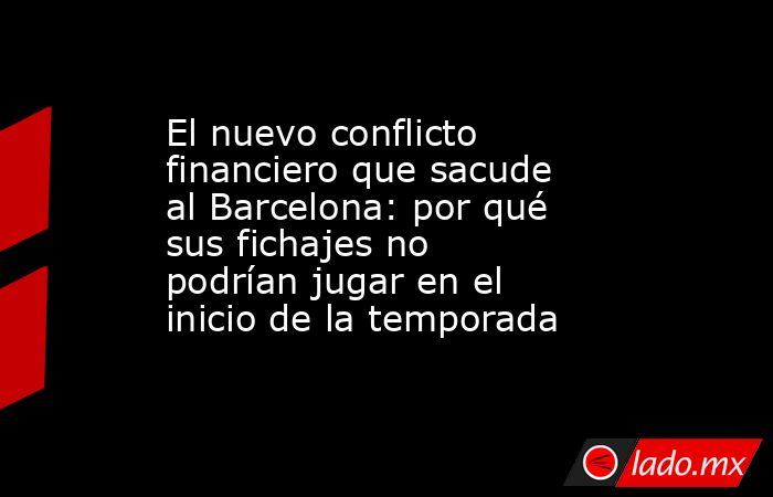 El nuevo conflicto financiero que sacude al Barcelona: por qué sus fichajes no podrían jugar en el inicio de la temporada . Noticias en tiempo real
