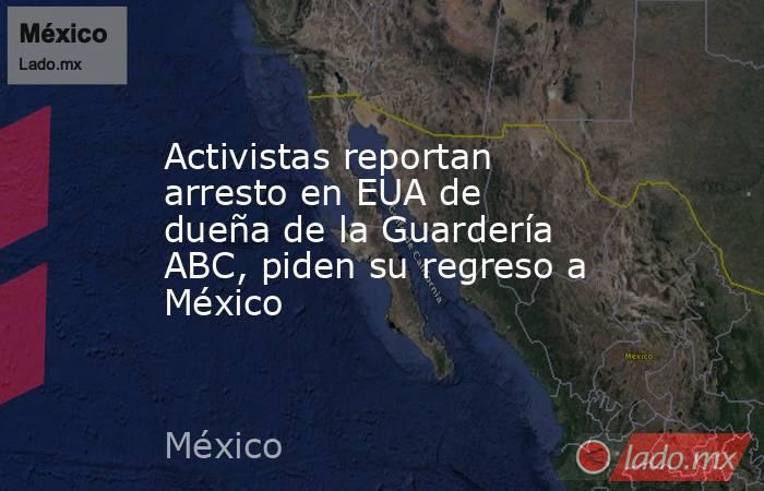 Activistas reportan arresto en EUA de dueña de la Guardería ABC, piden su regreso a México. Noticias en tiempo real