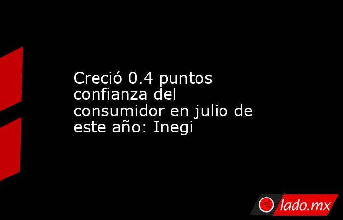 Creció 0.4 puntos confianza del consumidor en julio de este año: Inegi. Noticias en tiempo real