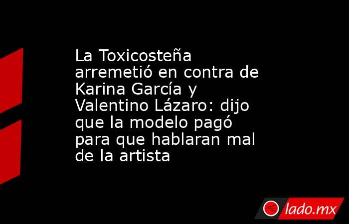 La Toxicosteña arremetió en contra de Karina García y Valentino Lázaro: dijo que la modelo pagó para que hablaran mal de la artista. Noticias en tiempo real