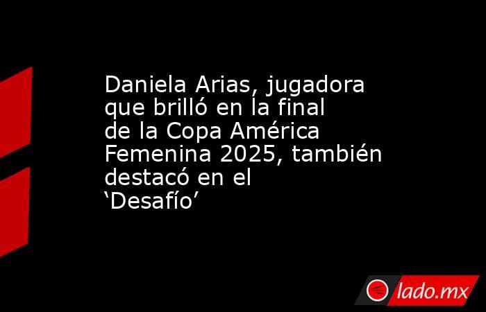Daniela Arias, jugadora que brilló en la final de la Copa América Femenina 2025, también destacó en el ‘Desafío’ . Noticias en tiempo real