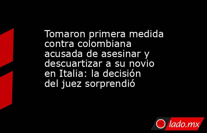 Tomaron primera medida contra colombiana acusada de asesinar y descuartizar a su novio en Italia: la decisión del juez sorprendió . Noticias en tiempo real