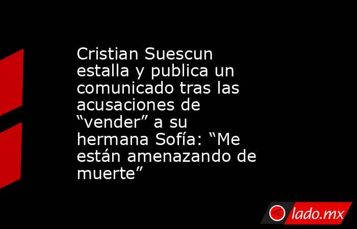 Cristian Suescun estalla y publica un comunicado tras las acusaciones de “vender” a su hermana Sofía: “Me están amenazando de muerte”. Noticias en tiempo real