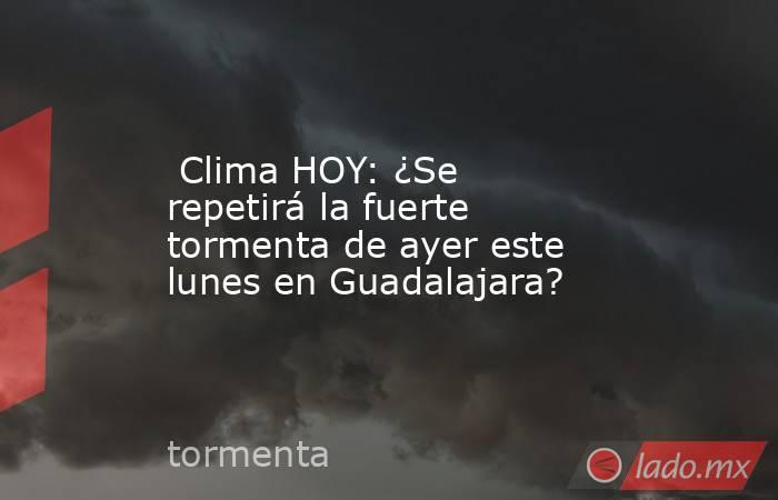  Clima HOY: ¿Se repetirá la fuerte tormenta de ayer este lunes en Guadalajara?. Noticias en tiempo real