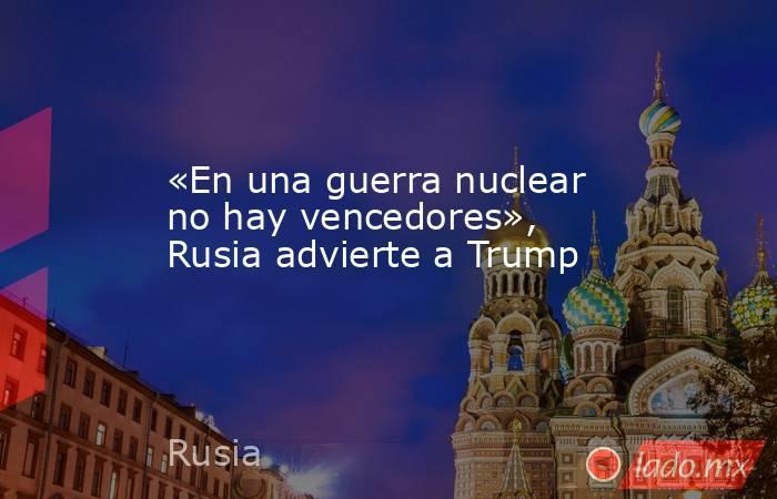 «En una guerra nuclear no hay vencedores», Rusia advierte a Trump. Noticias en tiempo real
