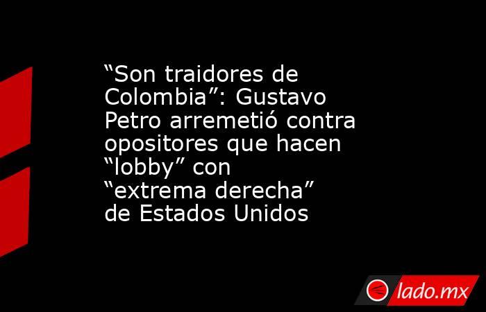 “Son traidores de Colombia”: Gustavo Petro arremetió contra opositores que hacen “lobby” con “extrema derecha” de Estados Unidos . Noticias en tiempo real