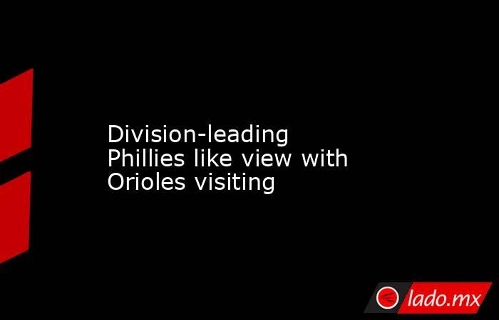             Division-leading Phillies like view with Orioles visiting        . Noticias en tiempo real