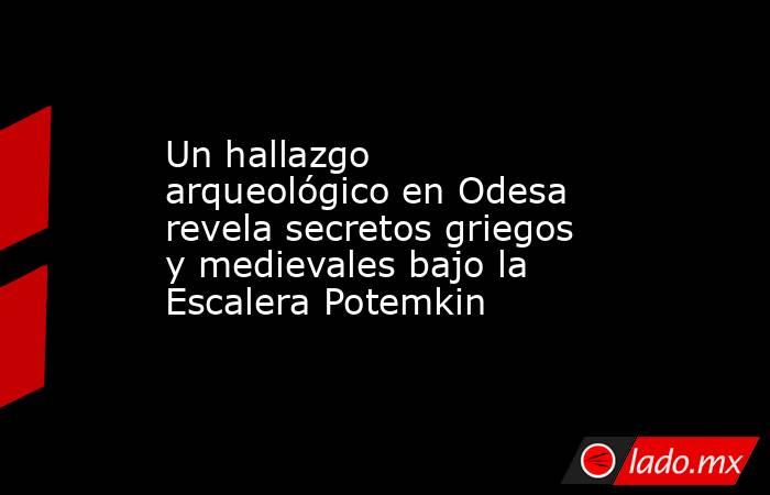 Un hallazgo arqueológico en Odesa revela secretos griegos y medievales bajo la Escalera Potemkin. Noticias en tiempo real