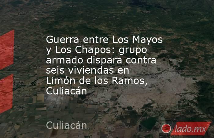 Guerra entre Los Mayos y Los Chapos: grupo armado dispara contra seis viviendas en Limón de los Ramos, Culiacán. Noticias en tiempo real