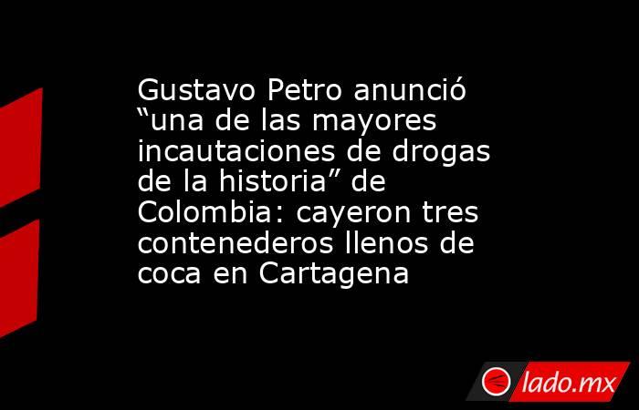 Gustavo Petro anunció “una de las mayores incautaciones de drogas de la historia” de Colombia: cayeron tres contenederos llenos de coca en Cartagena. Noticias en tiempo real