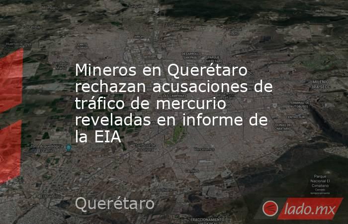 Mineros en Querétaro rechazan acusaciones de tráfico de mercurio reveladas en informe de la EIA. Noticias en tiempo real