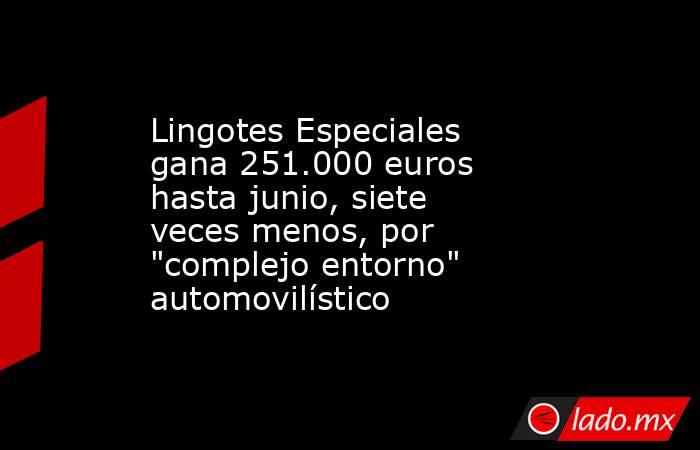 Lingotes Especiales gana 251.000 euros hasta junio, siete veces menos, por 