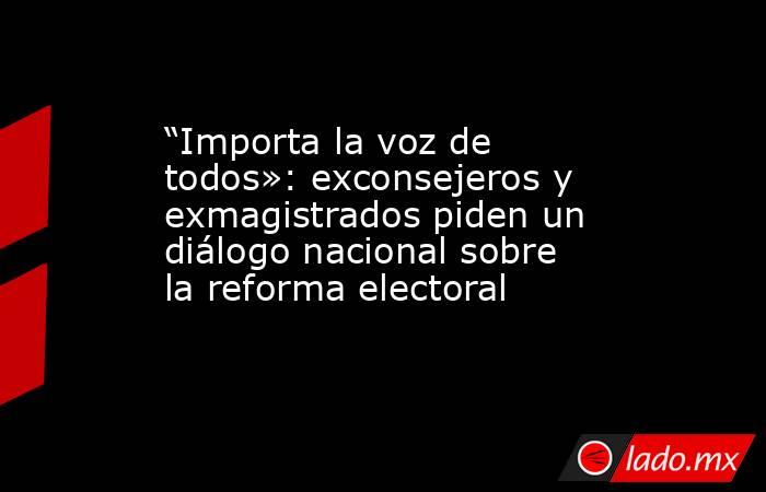 “Importa la voz de todos»: exconsejeros y exmagistrados piden un diálogo nacional sobre la reforma electoral. Noticias en tiempo real