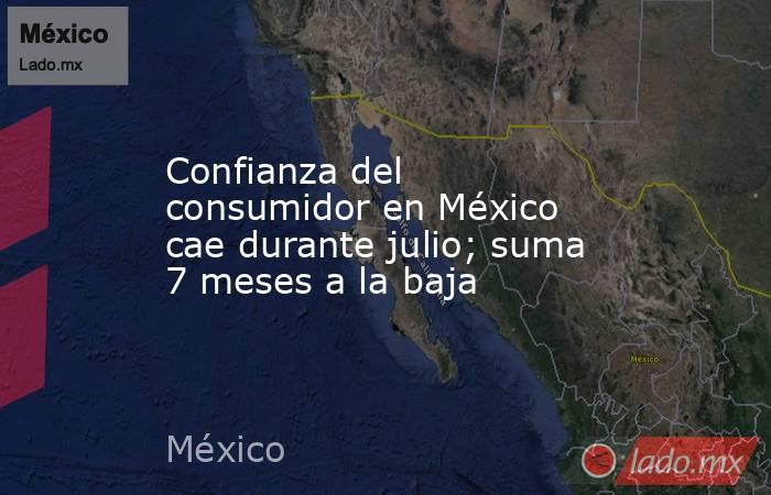 Confianza del consumidor en México cae durante julio; suma 7 meses a la baja. Noticias en tiempo real
