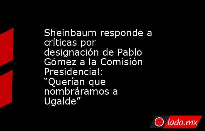 Sheinbaum responde a críticas por designación de Pablo Gómez a la Comisión Presidencial: “Querían que nombráramos a Ugalde” . Noticias en tiempo real