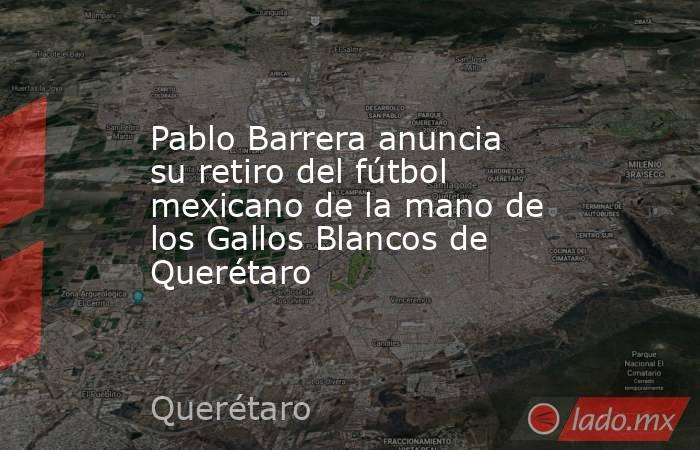 Pablo Barrera anuncia su retiro del fútbol mexicano de la mano de los Gallos Blancos de Querétaro. Noticias en tiempo real