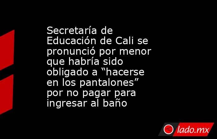 Secretaría de Educación de Cali se pronunció por menor que habría sido obligado a “hacerse en los pantalones” por no pagar para ingresar al baño. Noticias en tiempo real