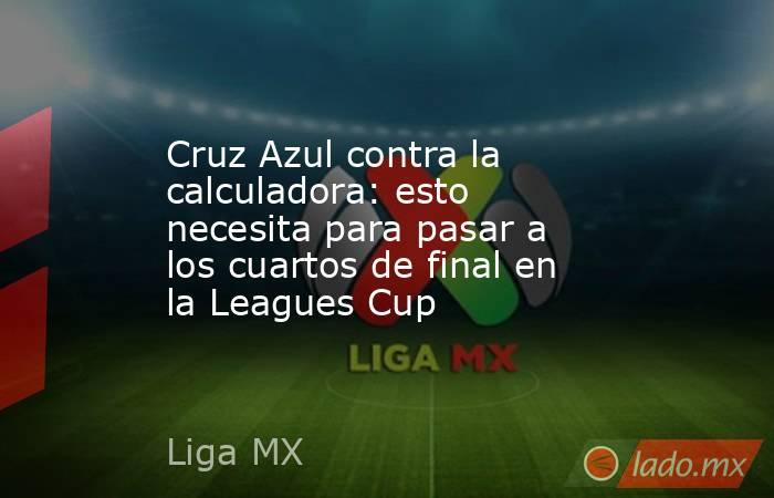 Cruz Azul contra la calculadora: esto necesita para pasar a los cuartos de final en la Leagues Cup. Noticias en tiempo real