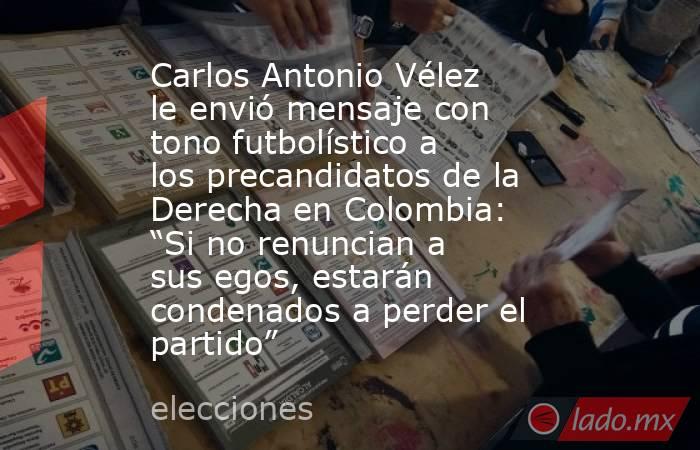 Carlos Antonio Vélez le envió mensaje con tono futbolístico a los precandidatos de la Derecha en Colombia: “Si no renuncian a sus egos, estarán condenados a perder el partido”. Noticias en tiempo real
