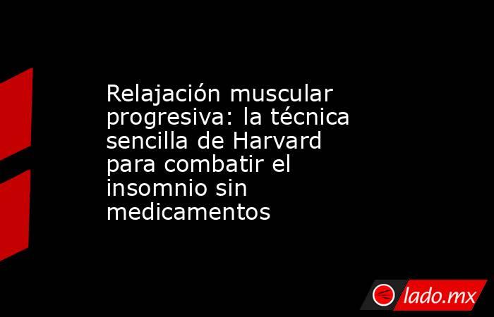 Relajación muscular progresiva: la técnica sencilla de Harvard para combatir el insomnio sin medicamentos. Noticias en tiempo real