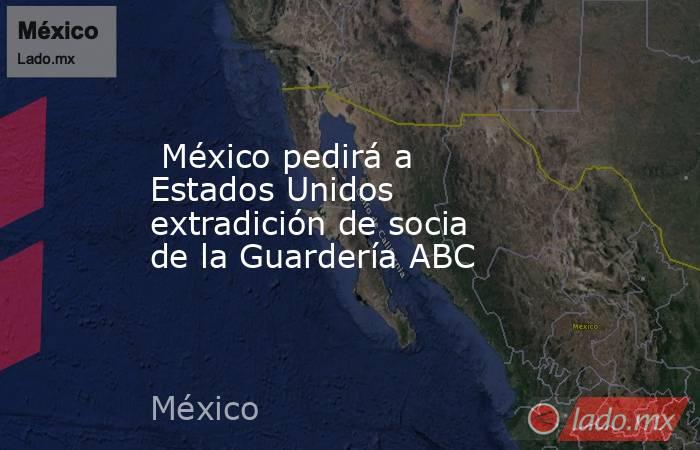  México pedirá a Estados Unidos extradición de socia de la Guardería ABC. Noticias en tiempo real