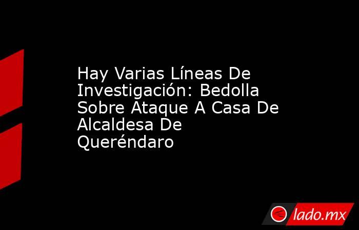 Hay Varias Líneas De Investigación: Bedolla Sobre Ataque A Casa De Alcaldesa De Queréndaro. Noticias en tiempo real