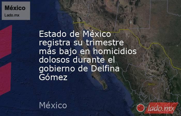 Estado de México registra su trimestre más bajo en homicidios dolosos durante el gobierno de Delfina Gómez. Noticias en tiempo real
