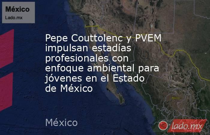 Pepe Couttolenc y PVEM impulsan estadías profesionales con enfoque ambiental para jóvenes en el Estado de México. Noticias en tiempo real