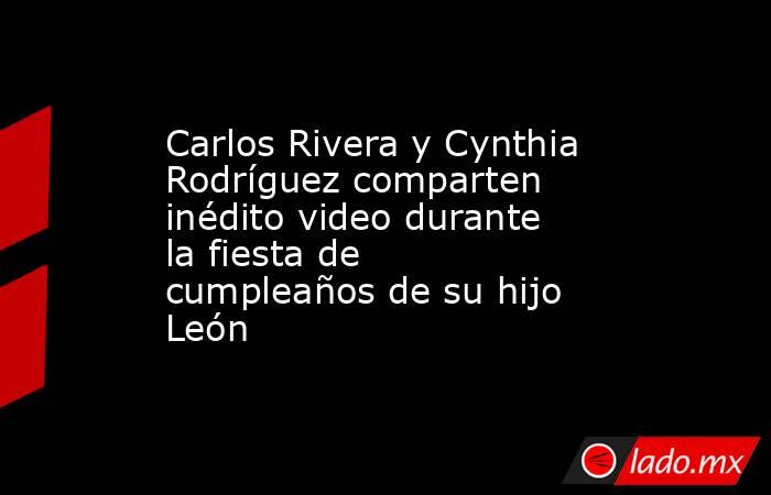 Carlos Rivera y Cynthia Rodríguez comparten inédito video durante la fiesta de cumpleaños de su hijo León . Noticias en tiempo real