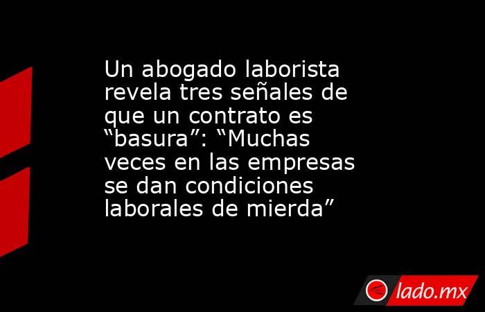 Un abogado laborista revela tres señales de que un contrato es “basura”: “Muchas veces en las empresas se dan condiciones laborales de mierda”. Noticias en tiempo real