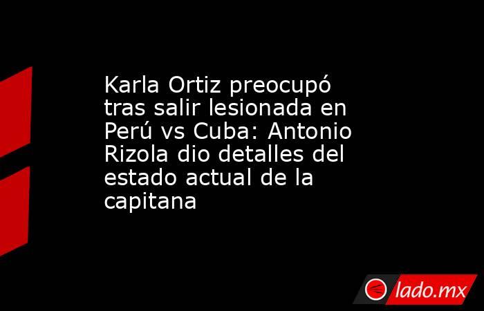 Karla Ortiz preocupó tras salir lesionada en Perú vs Cuba: Antonio Rizola dio detalles del estado actual de la capitana. Noticias en tiempo real