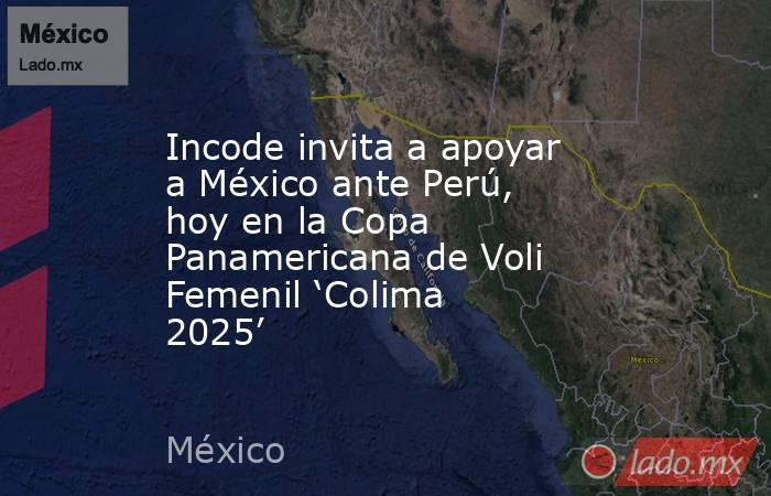 Incode invita a apoyar a México ante Perú, hoy en la Copa Panamericana de Voli Femenil ‘Colima 2025’. Noticias en tiempo real