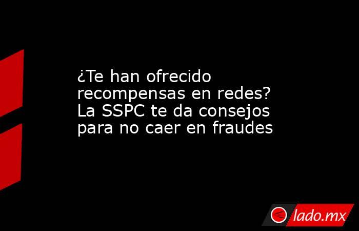 ¿Te han ofrecido recompensas en redes? La SSPC te da consejos para no caer en fraudes. Noticias en tiempo real