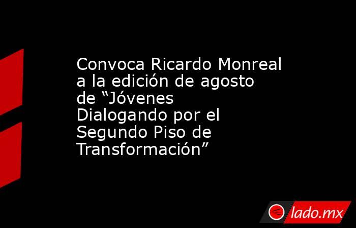 Convoca Ricardo Monreal a la edición de agosto de “Jóvenes Dialogando por el Segundo Piso de Transformación”. Noticias en tiempo real