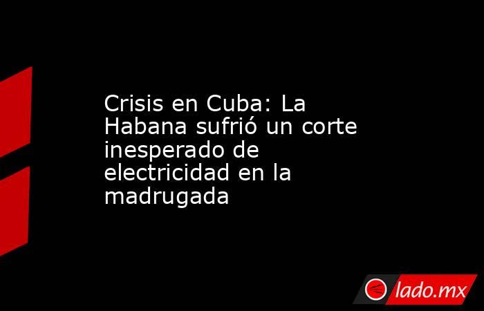 Crisis en Cuba: La Habana sufrió un corte inesperado de electricidad en la madrugada. Noticias en tiempo real