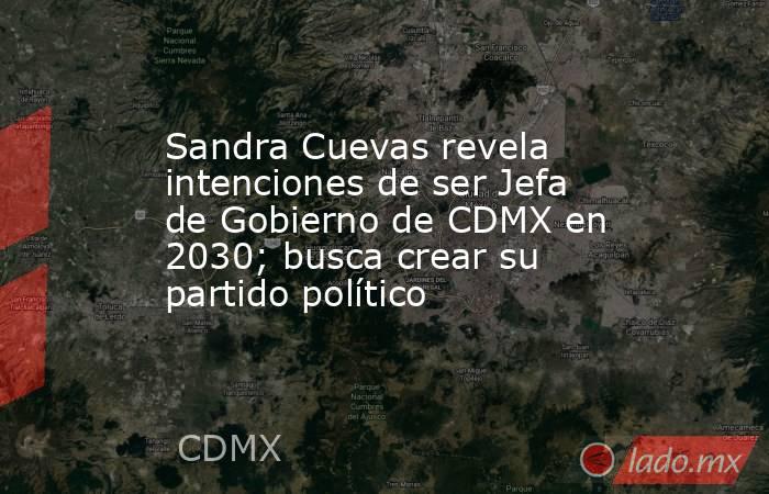 Sandra Cuevas revela intenciones de ser Jefa de Gobierno de CDMX en 2030; busca crear su partido político. Noticias en tiempo real
