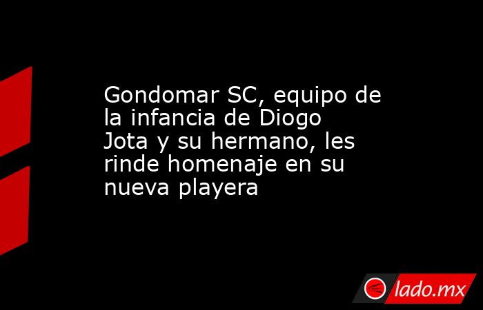 Gondomar SC, equipo de la infancia de Diogo Jota y su hermano, les rinde homenaje en su nueva playera. Noticias en tiempo real