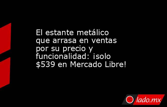 El estante metálico que arrasa en ventas por su precio y funcionalidad: ¡solo $539 en Mercado Libre!. Noticias en tiempo real