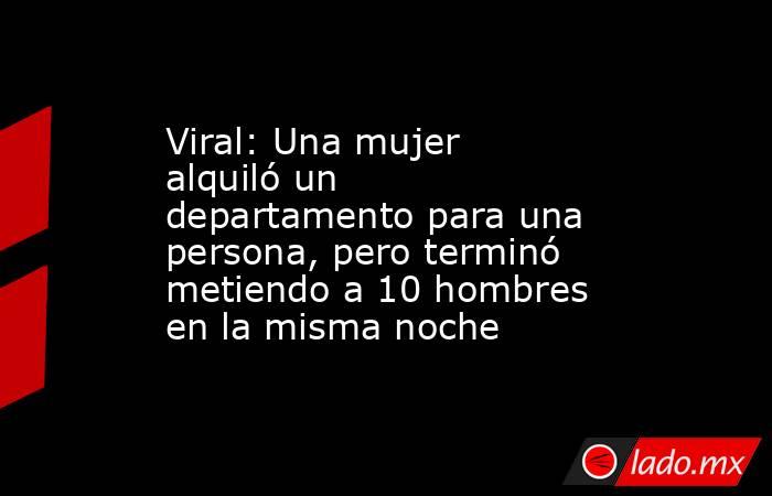 Viral: Una mujer alquiló un departamento para una persona, pero terminó metiendo a 10 hombres en la misma noche. Noticias en tiempo real
