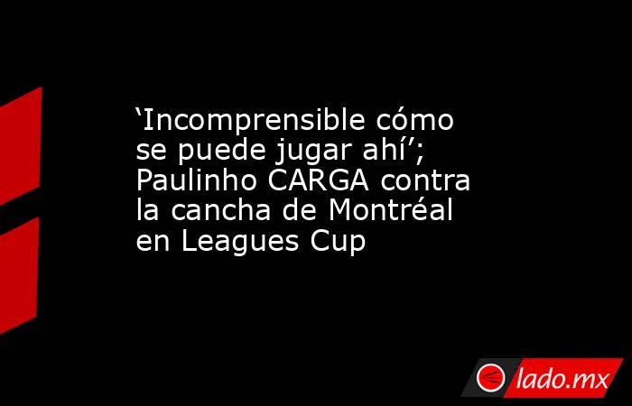 ‘Incomprensible cómo se puede jugar ahí’; Paulinho CARGA contra la cancha de Montréal en Leagues Cup. Noticias en tiempo real